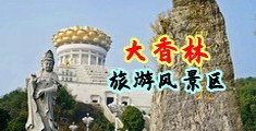 肉棒日逼免费视频中国浙江-绍兴大香林旅游风景区
